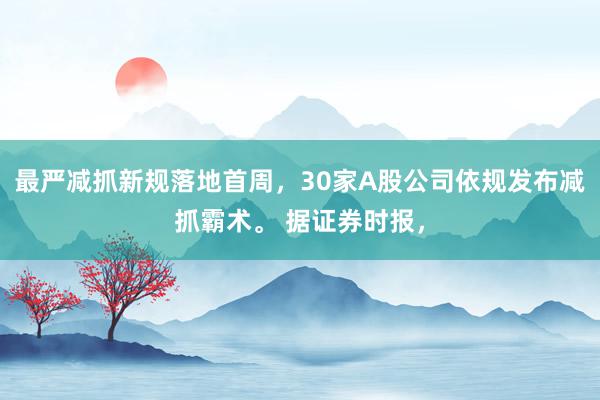 最严减抓新规落地首周，30家A股公司依规发布减抓霸术。 据证券时报，