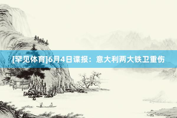 [罕见体育]6月4日谍报：意大利两大铁卫重伤