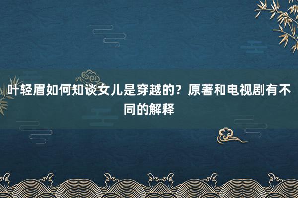 叶轻眉如何知谈女儿是穿越的？原著和电视剧有不同的解释