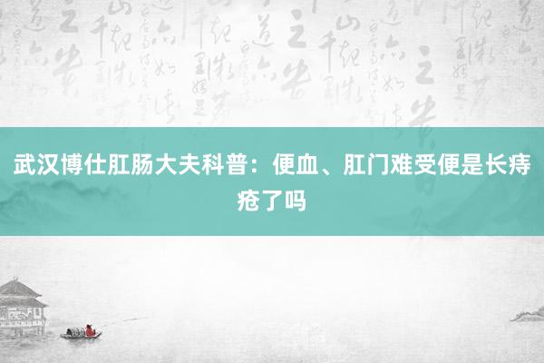 武汉博仕肛肠大夫科普：便血、肛门难受便是长痔疮了吗