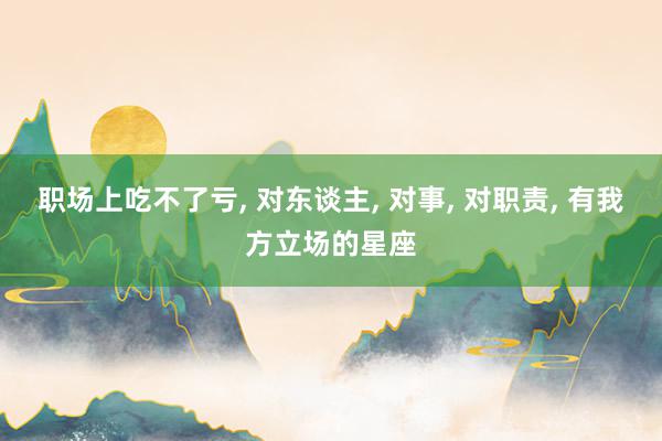 职场上吃不了亏, 对东谈主, 对事, 对职责, 有我方立场的星座