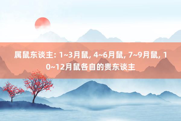 属鼠东谈主: 1~3月鼠, 4~6月鼠, 7~9月鼠, 10~12月鼠各自的贵东谈主