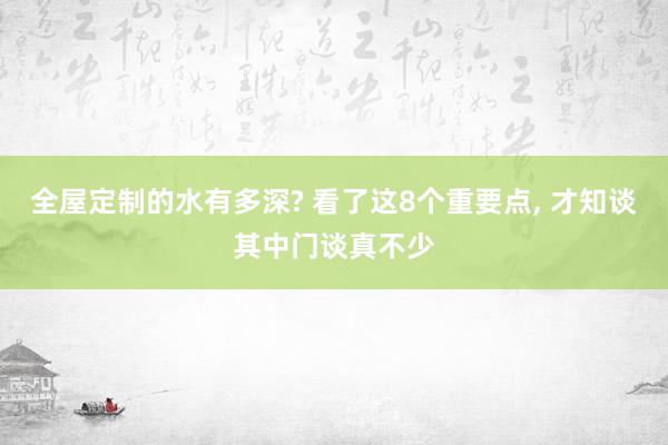 全屋定制的水有多深? 看了这8个重要点, 才知谈其中门谈真不少