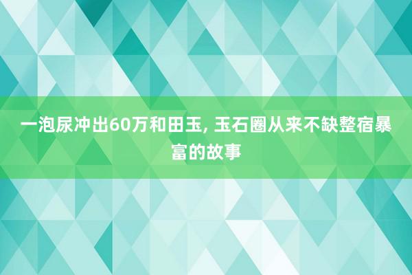 一泡尿冲出60万和田玉, 玉石圈从来不缺整宿暴富的故事