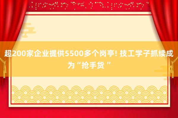 超200家企业提供5500多个岗亭! 技工学子抓续成为“抢手货 ”