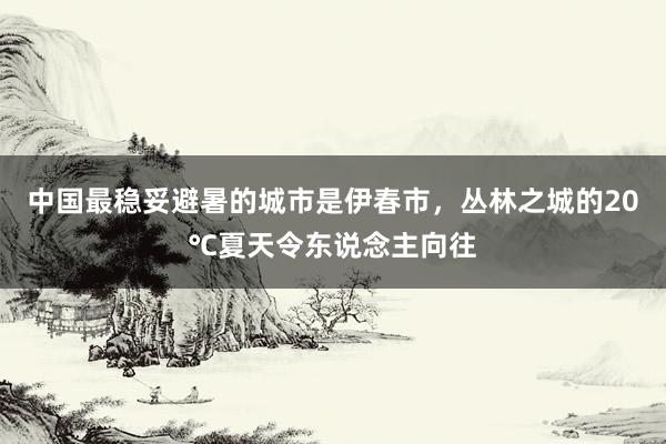 中国最稳妥避暑的城市是伊春市，丛林之城的20℃夏天令东说念主向往