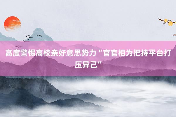 高度警惕高校亲好意思势力“官官相为把持平台打压异己”