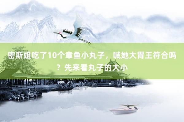 密斯姐吃了10个章鱼小丸子，喊她大胃王符合吗？先来看丸子的大小