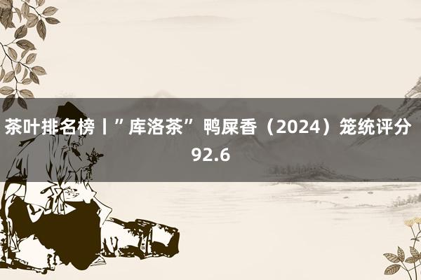 茶叶排名榜丨”库洛茶” 鸭屎香（2024）笼统评分 92.6