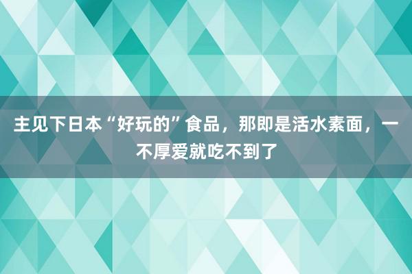 主见下日本“好玩的”食品，那即是活水素面，一不厚爱就吃不到了