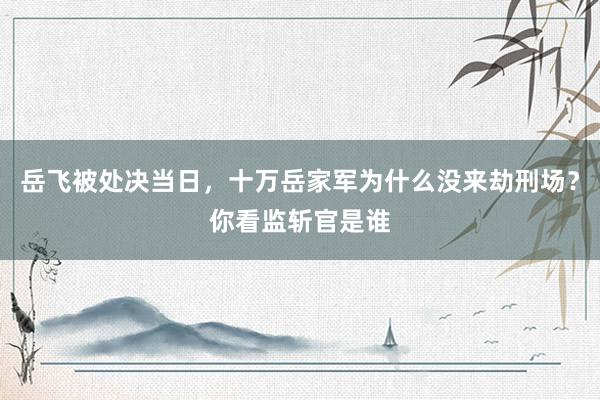 岳飞被处决当日，十万岳家军为什么没来劫刑场？你看监斩官是谁