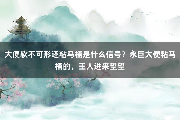 大便软不可形还粘马桶是什么信号？永巨大便粘马桶的，王人进来望望