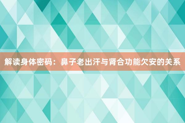 解读身体密码：鼻子老出汗与肾合功能欠安的关系