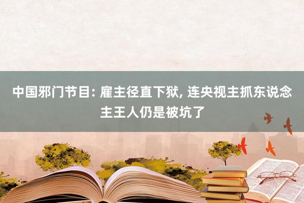 中国邪门节目: 雇主径直下狱, 连央视主抓东说念主王人仍是被坑了