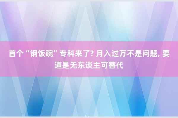 首个“钢饭碗”专科来了? 月入过万不是问题, 要道是无东谈主可替代