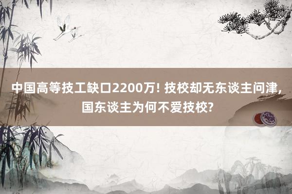 中国高等技工缺口2200万! 技校却无东谈主问津, 国东谈主为何不爱技校?