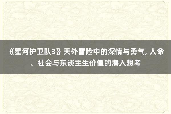 《星河护卫队3》天外冒险中的深情与勇气, 人命、社会与东谈主生价值的潜入想考