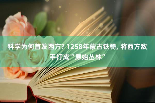 科学为何首发西方? 1258年蒙古铁骑, 将西方敌手打成“原始丛林”