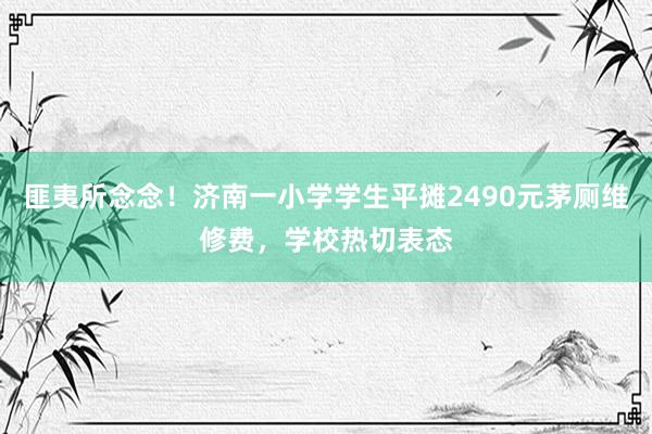 匪夷所念念！济南一小学学生平摊2490元茅厕维修费，学校热切表态