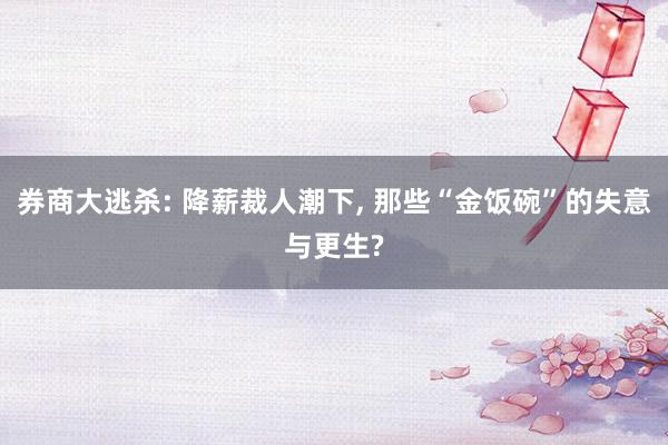 券商大逃杀: 降薪裁人潮下, 那些“金饭碗”的失意与更生?