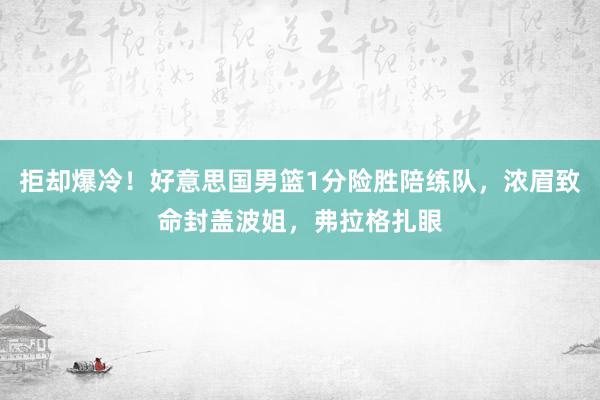 拒却爆冷！好意思国男篮1分险胜陪练队，浓眉致命封盖波姐，弗拉格扎眼