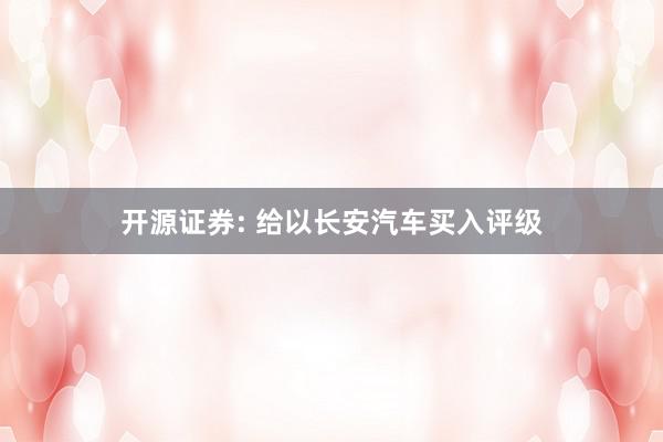 开源证券: 给以长安汽车买入评级