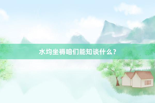 水均坐褥咱们能知谈什么？