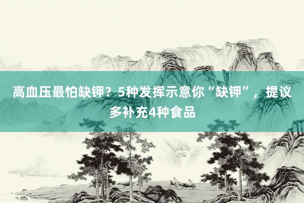 高血压最怕缺钾？5种发挥示意你“缺钾”，提议多补充4种食品