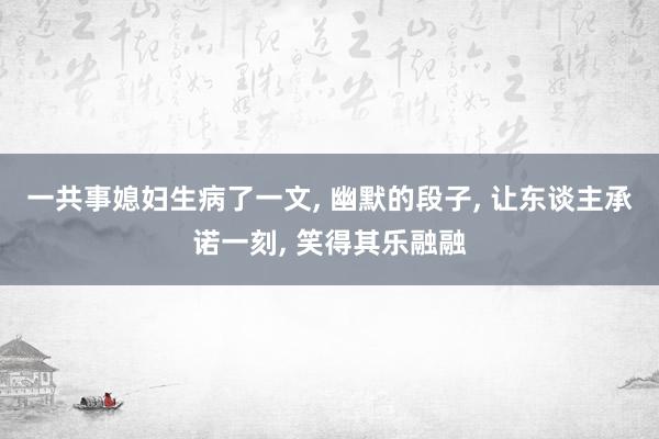 一共事媳妇生病了一文, 幽默的段子, 让东谈主承诺一刻, 笑得其乐融融