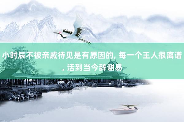 小时辰不被亲戚待见是有原因的, 每一个王人很离谱, 活到当今辞谢易