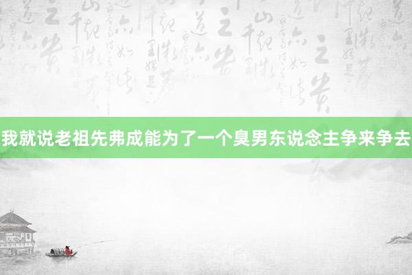 我就说老祖先弗成能为了一个臭男东说念主争来争去