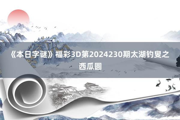 《本日字谜》福彩3D第2024230期太湖钓叟之 西瓜圆