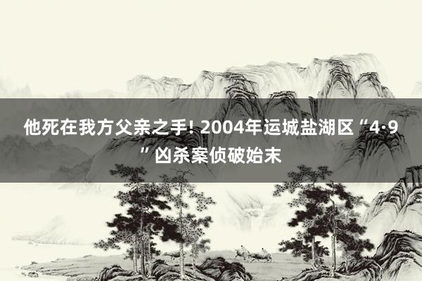 他死在我方父亲之手! 2004年运城盐湖区“4·9”凶杀案侦破始末