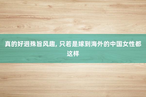 真的好迥殊旨风趣, 只若是嫁到海外的中国女性都这样