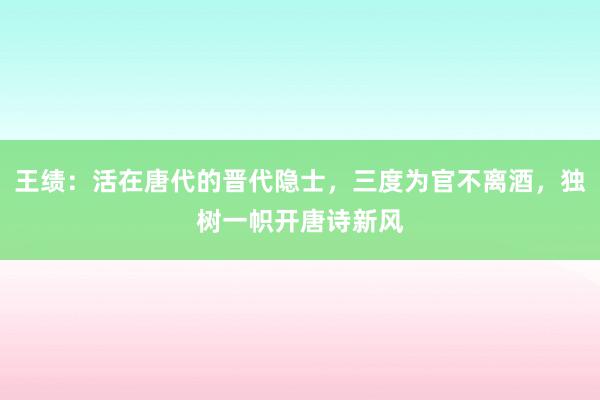 王绩：活在唐代的晋代隐士，三度为官不离酒，独树一帜开唐诗新风