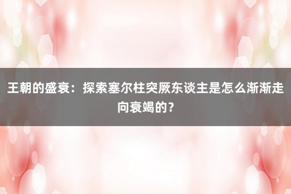 王朝的盛衰：探索塞尔柱突厥东谈主是怎么渐渐走向衰竭的？