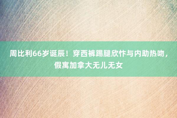 周比利66岁诞辰！穿西裤踢腿欣忭与内助热吻，假寓加拿大无儿无女