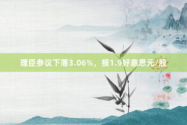 理臣参议下落3.06%，报1.9好意思元/股