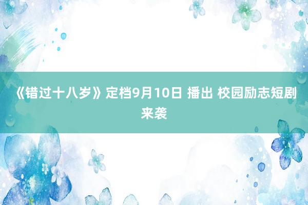 《错过十八岁》定档9月10日 播出 校园励志短剧来袭