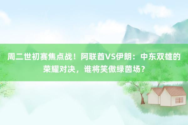 周二世初赛焦点战！阿联酋VS伊朗：中东双雄的荣耀对决，谁将笑傲绿茵场？