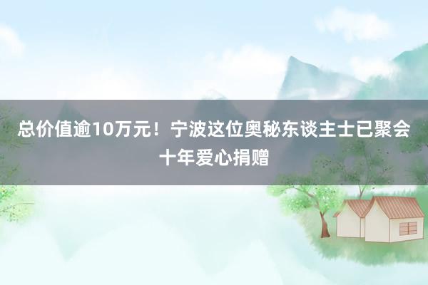 总价值逾10万元！宁波这位奥秘东谈主士已聚会十年爱心捐赠