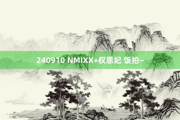 240910 NMIXX+权恩妃 饭拍~