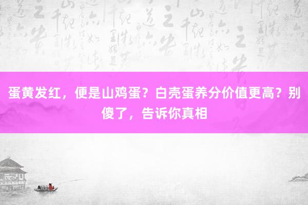 蛋黄发红，便是山鸡蛋？白壳蛋养分价值更高？别傻了，告诉你真相