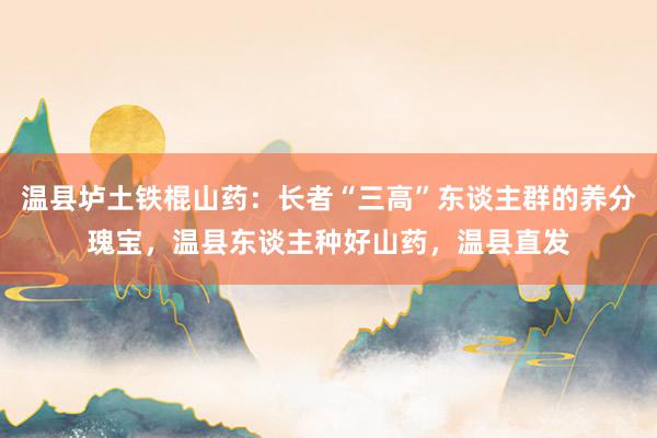 温县垆土铁棍山药：长者“三高”东谈主群的养分瑰宝，温县东谈主种好山药，温县直发