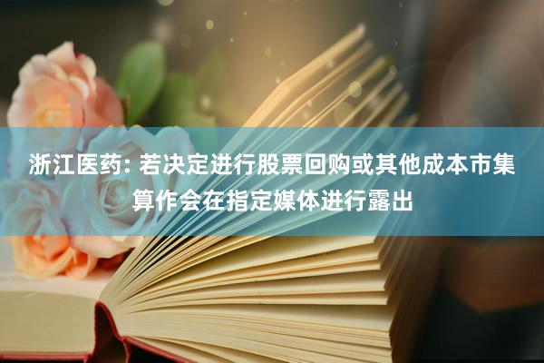 浙江医药: 若决定进行股票回购或其他成本市集算作会在指定媒体进行露出