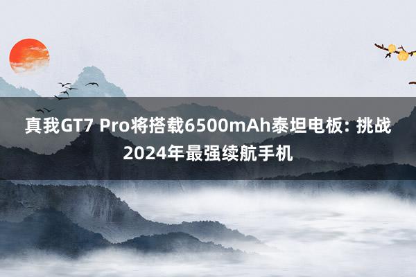 真我GT7 Pro将搭载6500mAh泰坦电板: 挑战2024年最强续航手机