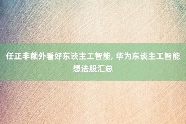 任正非额外看好东谈主工智能, 华为东谈主工智能想法股汇总