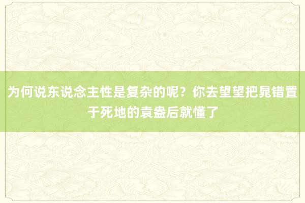 为何说东说念主性是复杂的呢？你去望望把晁错置于死地的袁盎后就懂了