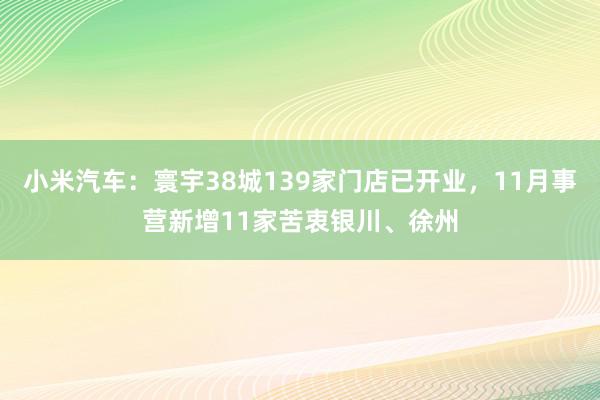 小米汽车：寰宇38城139家门店已开业，11月事营新增11家苦衷银川、徐州